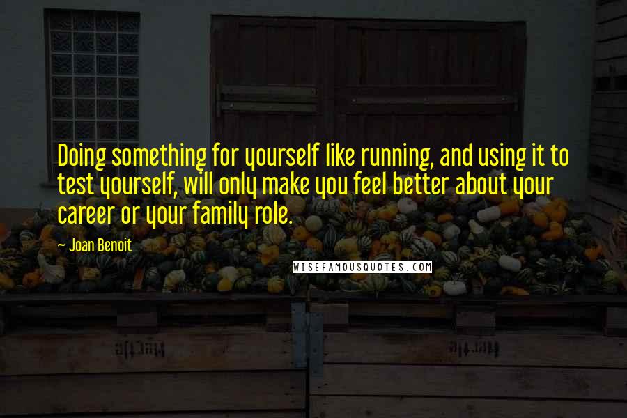 Joan Benoit Quotes: Doing something for yourself like running, and using it to test yourself, will only make you feel better about your career or your family role.