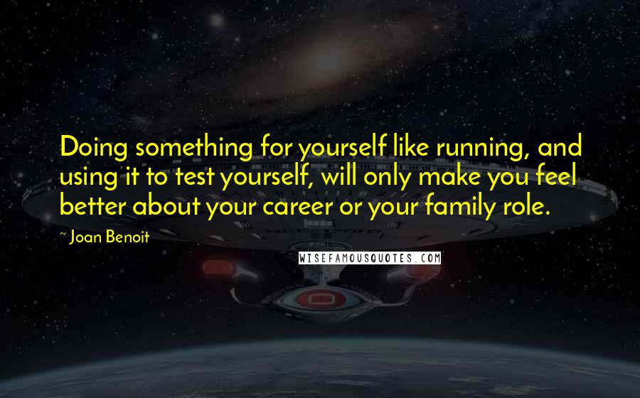 Joan Benoit Quotes: Doing something for yourself like running, and using it to test yourself, will only make you feel better about your career or your family role.