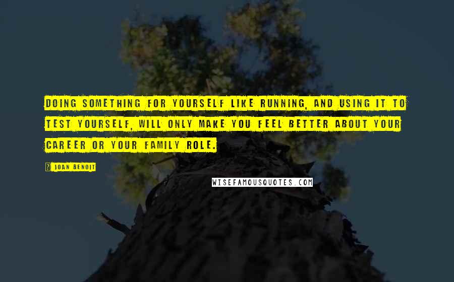 Joan Benoit Quotes: Doing something for yourself like running, and using it to test yourself, will only make you feel better about your career or your family role.