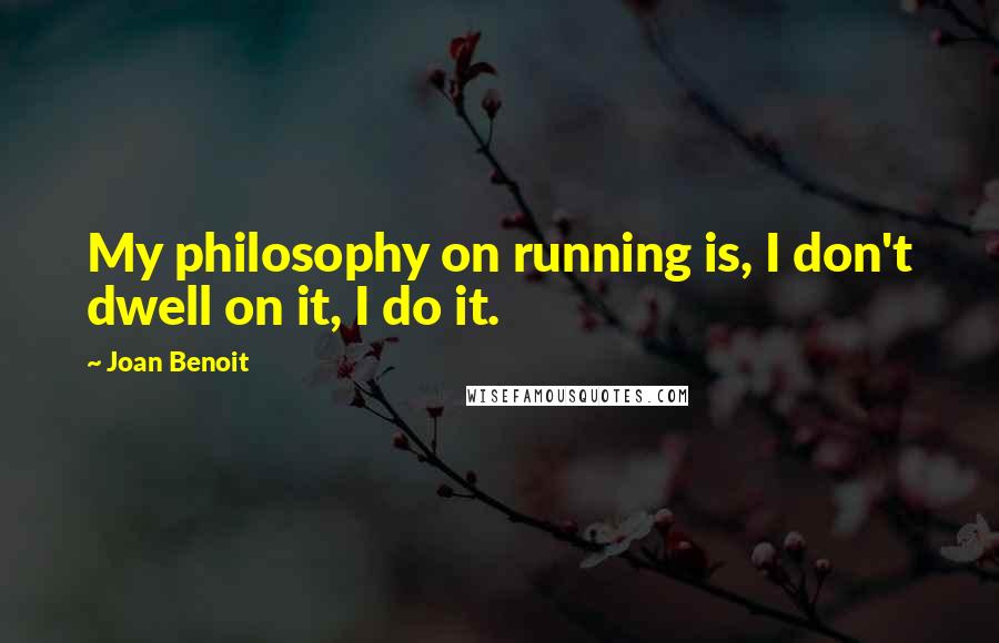 Joan Benoit Quotes: My philosophy on running is, I don't dwell on it, I do it.