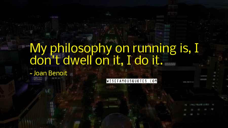 Joan Benoit Quotes: My philosophy on running is, I don't dwell on it, I do it.