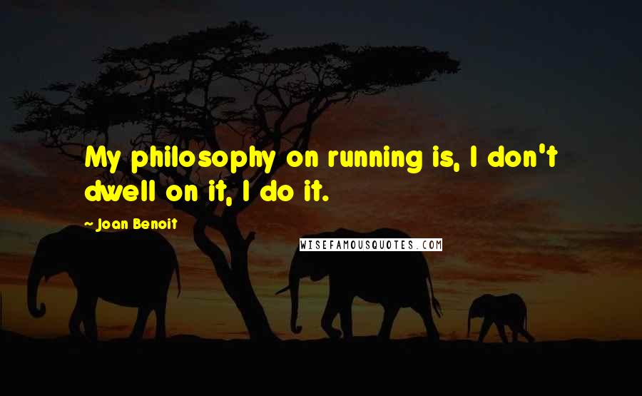 Joan Benoit Quotes: My philosophy on running is, I don't dwell on it, I do it.