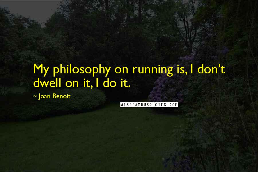 Joan Benoit Quotes: My philosophy on running is, I don't dwell on it, I do it.