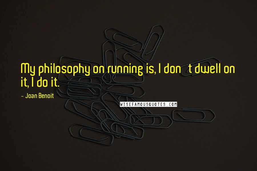 Joan Benoit Quotes: My philosophy on running is, I don't dwell on it, I do it.