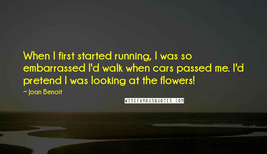 Joan Benoit Quotes: When I first started running, I was so embarrassed I'd walk when cars passed me. I'd pretend I was looking at the flowers!