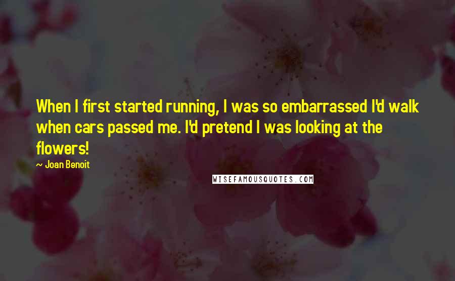 Joan Benoit Quotes: When I first started running, I was so embarrassed I'd walk when cars passed me. I'd pretend I was looking at the flowers!