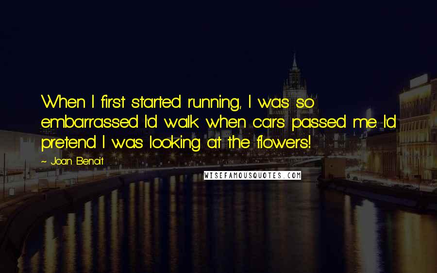 Joan Benoit Quotes: When I first started running, I was so embarrassed I'd walk when cars passed me. I'd pretend I was looking at the flowers!