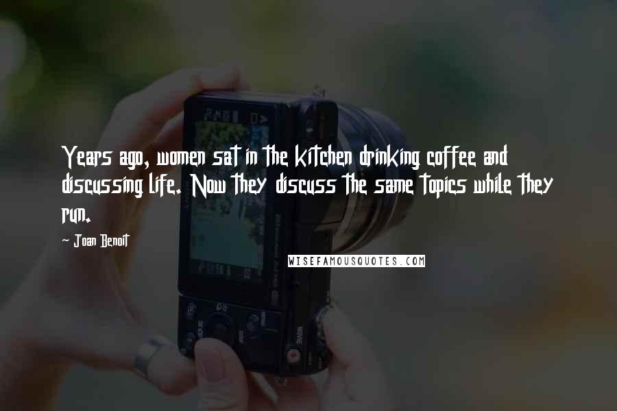 Joan Benoit Quotes: Years ago, women sat in the kitchen drinking coffee and discussing life. Now they discuss the same topics while they run.