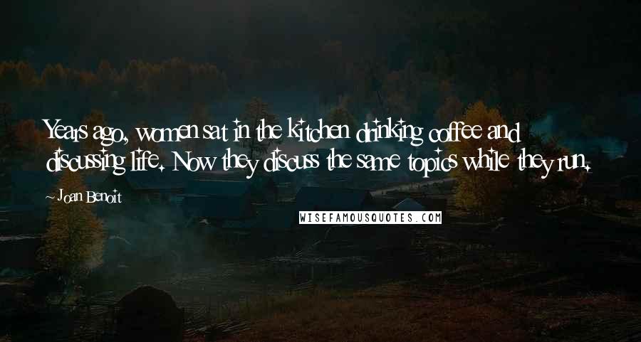 Joan Benoit Quotes: Years ago, women sat in the kitchen drinking coffee and discussing life. Now they discuss the same topics while they run.
