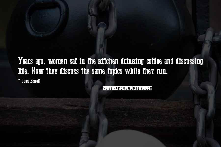 Joan Benoit Quotes: Years ago, women sat in the kitchen drinking coffee and discussing life. Now they discuss the same topics while they run.