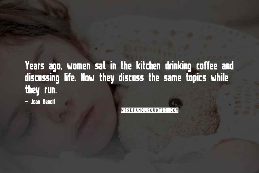 Joan Benoit Quotes: Years ago, women sat in the kitchen drinking coffee and discussing life. Now they discuss the same topics while they run.