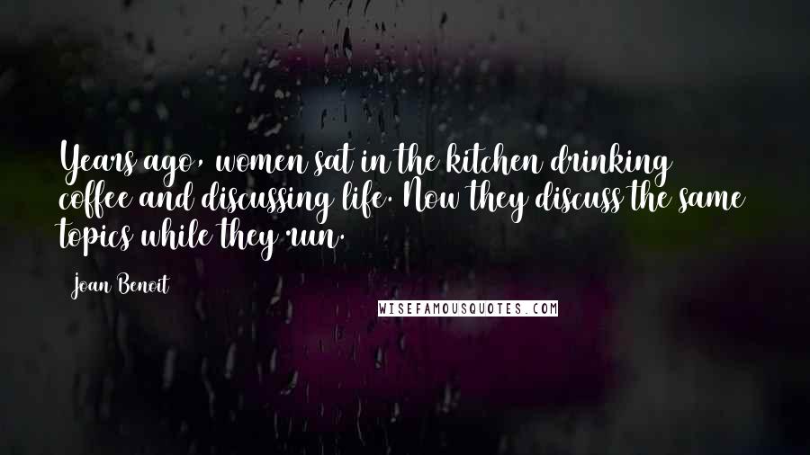 Joan Benoit Quotes: Years ago, women sat in the kitchen drinking coffee and discussing life. Now they discuss the same topics while they run.