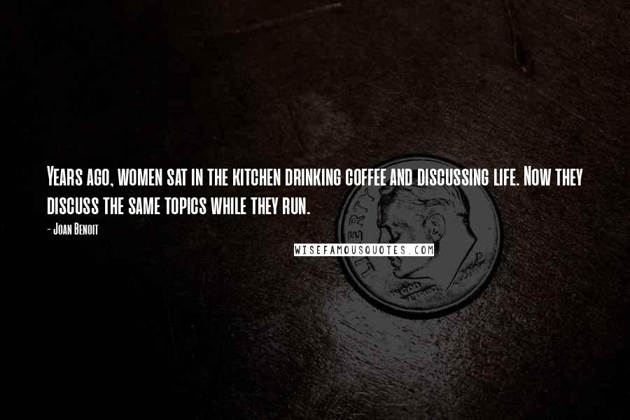 Joan Benoit Quotes: Years ago, women sat in the kitchen drinking coffee and discussing life. Now they discuss the same topics while they run.