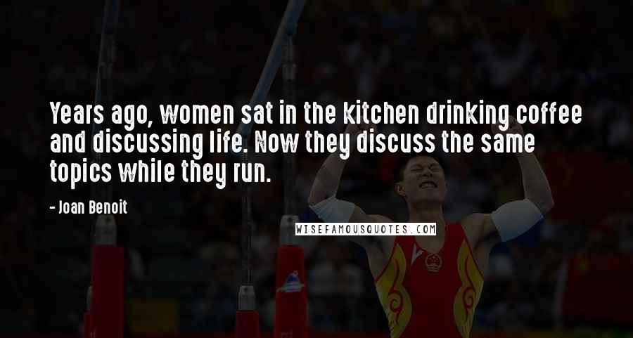 Joan Benoit Quotes: Years ago, women sat in the kitchen drinking coffee and discussing life. Now they discuss the same topics while they run.