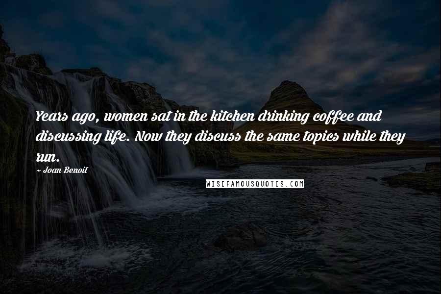 Joan Benoit Quotes: Years ago, women sat in the kitchen drinking coffee and discussing life. Now they discuss the same topics while they run.