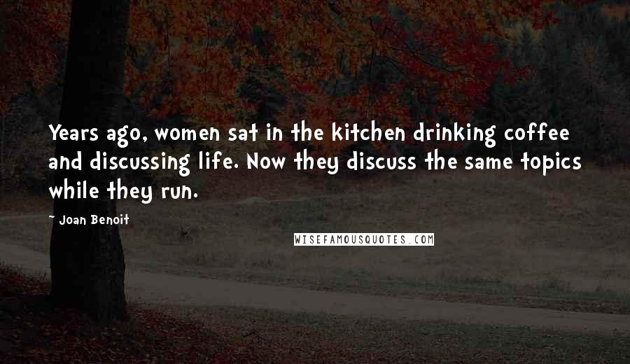 Joan Benoit Quotes: Years ago, women sat in the kitchen drinking coffee and discussing life. Now they discuss the same topics while they run.