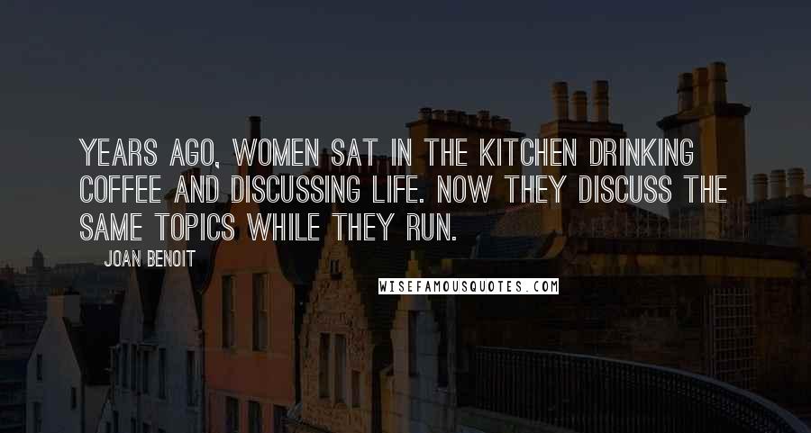 Joan Benoit Quotes: Years ago, women sat in the kitchen drinking coffee and discussing life. Now they discuss the same topics while they run.