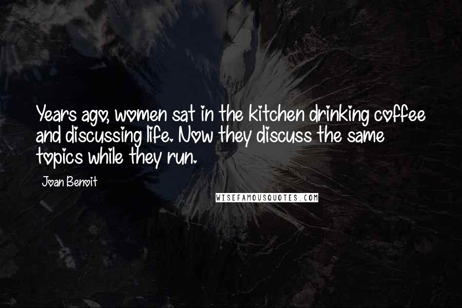 Joan Benoit Quotes: Years ago, women sat in the kitchen drinking coffee and discussing life. Now they discuss the same topics while they run.