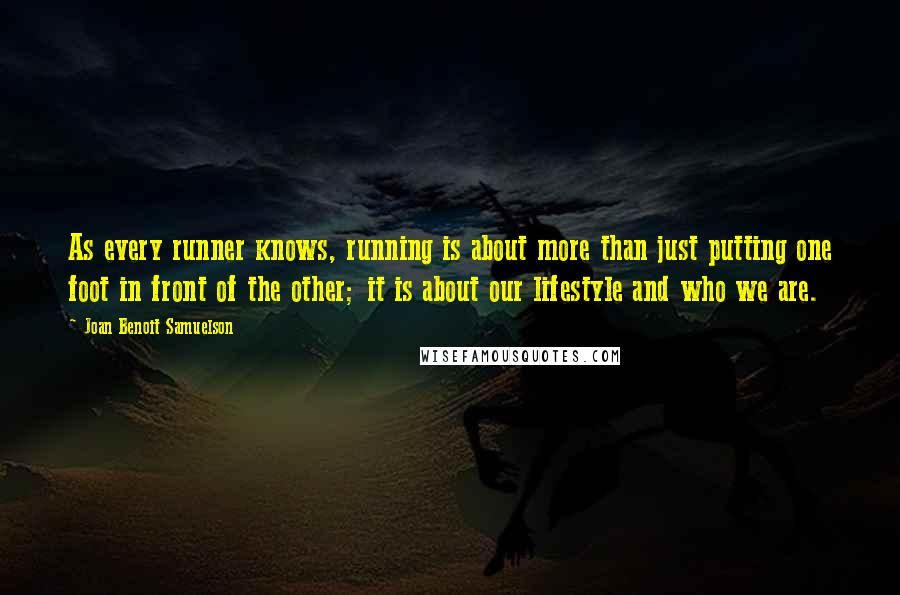 Joan Benoit Samuelson Quotes: As every runner knows, running is about more than just putting one foot in front of the other; it is about our lifestyle and who we are.