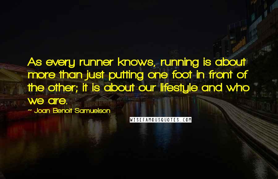 Joan Benoit Samuelson Quotes: As every runner knows, running is about more than just putting one foot in front of the other; it is about our lifestyle and who we are.