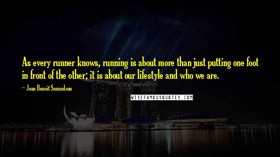 Joan Benoit Samuelson Quotes: As every runner knows, running is about more than just putting one foot in front of the other; it is about our lifestyle and who we are.