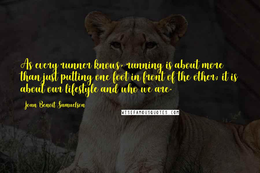 Joan Benoit Samuelson Quotes: As every runner knows, running is about more than just putting one foot in front of the other; it is about our lifestyle and who we are.