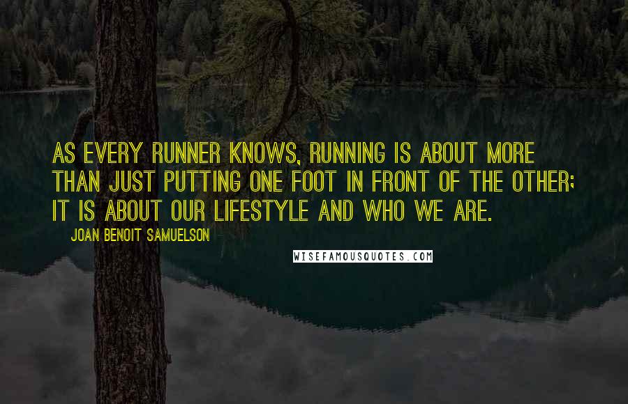 Joan Benoit Samuelson Quotes: As every runner knows, running is about more than just putting one foot in front of the other; it is about our lifestyle and who we are.