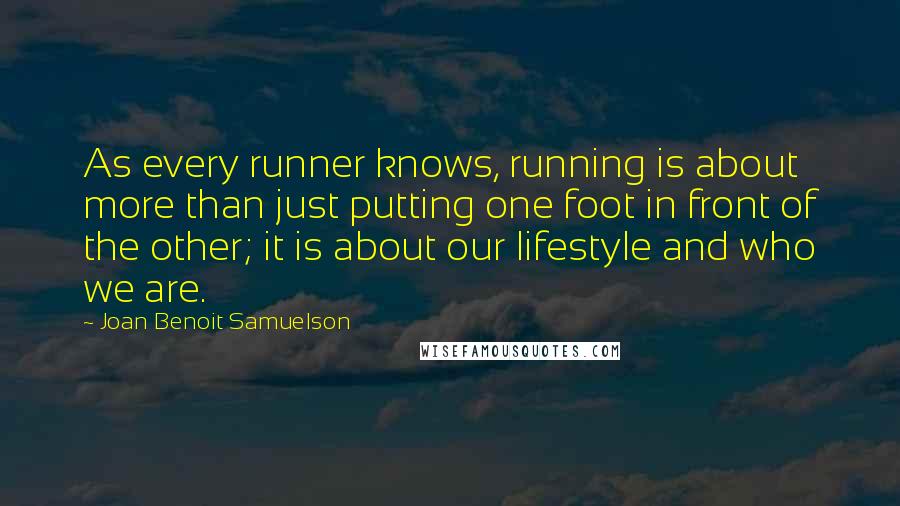 Joan Benoit Samuelson Quotes: As every runner knows, running is about more than just putting one foot in front of the other; it is about our lifestyle and who we are.