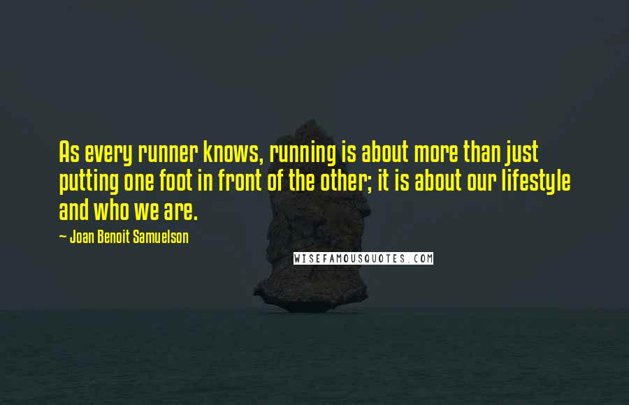 Joan Benoit Samuelson Quotes: As every runner knows, running is about more than just putting one foot in front of the other; it is about our lifestyle and who we are.