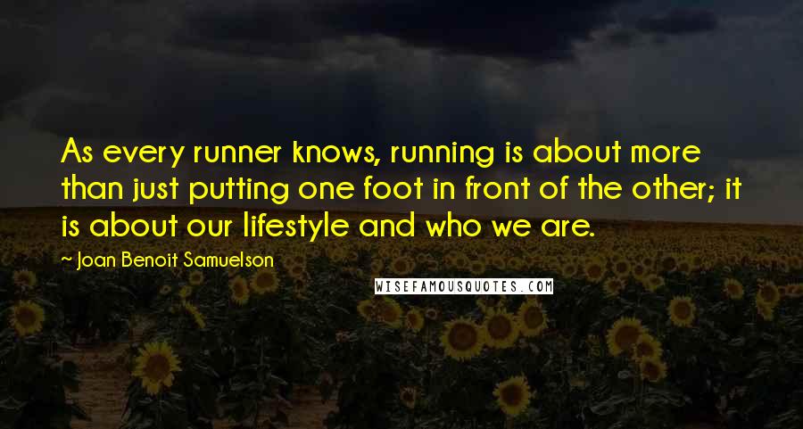 Joan Benoit Samuelson Quotes: As every runner knows, running is about more than just putting one foot in front of the other; it is about our lifestyle and who we are.