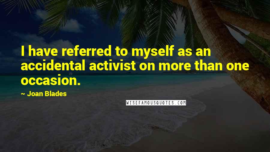 Joan Blades Quotes: I have referred to myself as an accidental activist on more than one occasion.