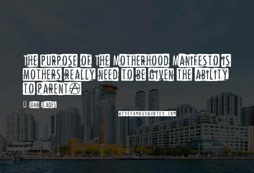 Joan Blades Quotes: The purpose of The Motherhood Manifesto is mothers really need to be given the ability to parent.