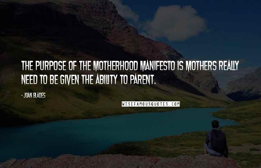 Joan Blades Quotes: The purpose of The Motherhood Manifesto is mothers really need to be given the ability to parent.