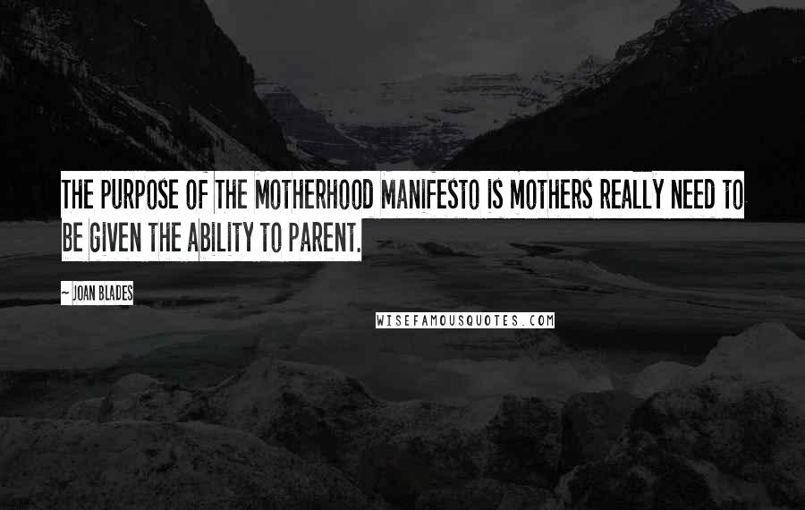 Joan Blades Quotes: The purpose of The Motherhood Manifesto is mothers really need to be given the ability to parent.