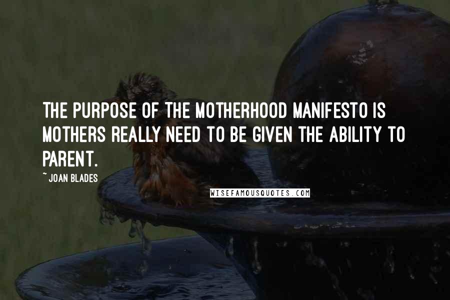 Joan Blades Quotes: The purpose of The Motherhood Manifesto is mothers really need to be given the ability to parent.