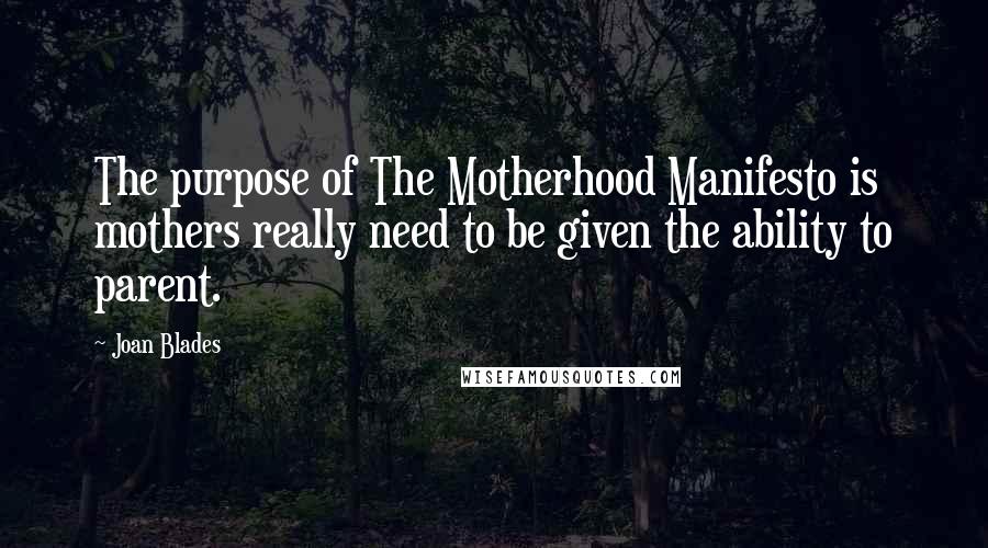 Joan Blades Quotes: The purpose of The Motherhood Manifesto is mothers really need to be given the ability to parent.