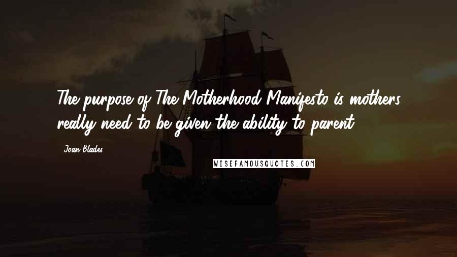 Joan Blades Quotes: The purpose of The Motherhood Manifesto is mothers really need to be given the ability to parent.