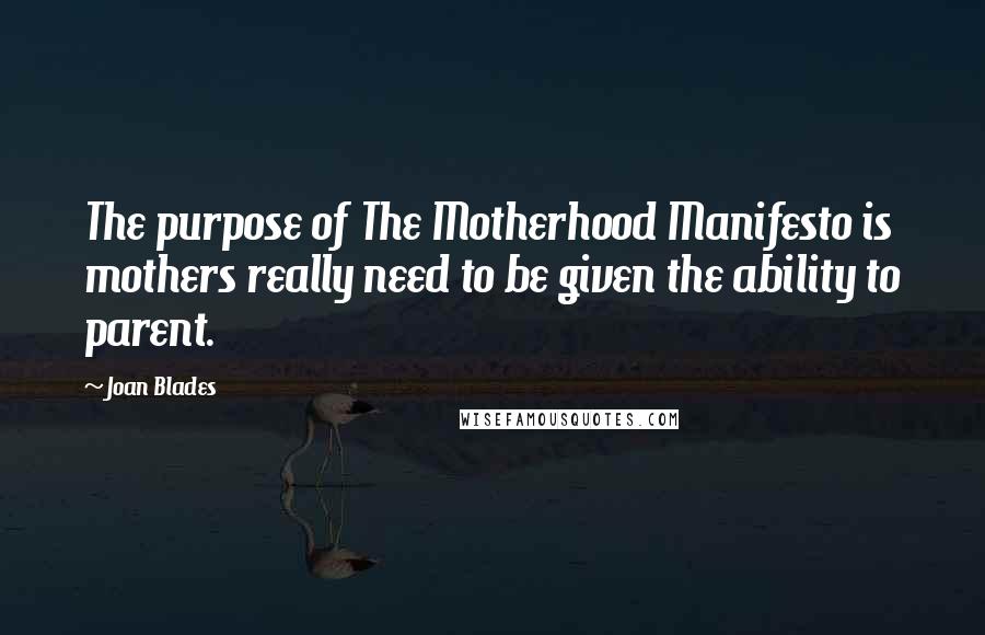 Joan Blades Quotes: The purpose of The Motherhood Manifesto is mothers really need to be given the ability to parent.