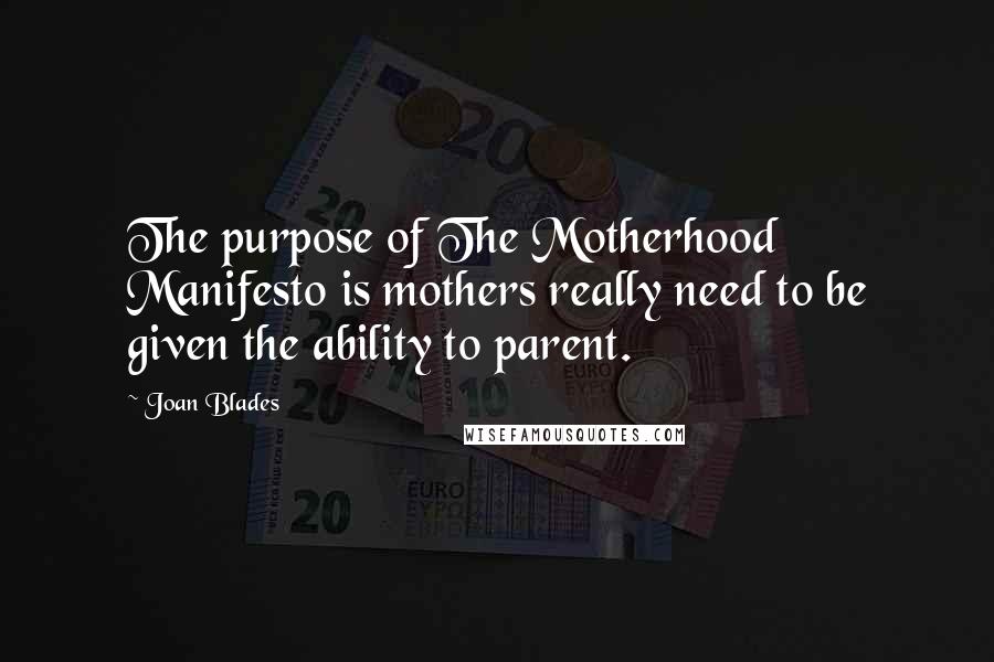 Joan Blades Quotes: The purpose of The Motherhood Manifesto is mothers really need to be given the ability to parent.