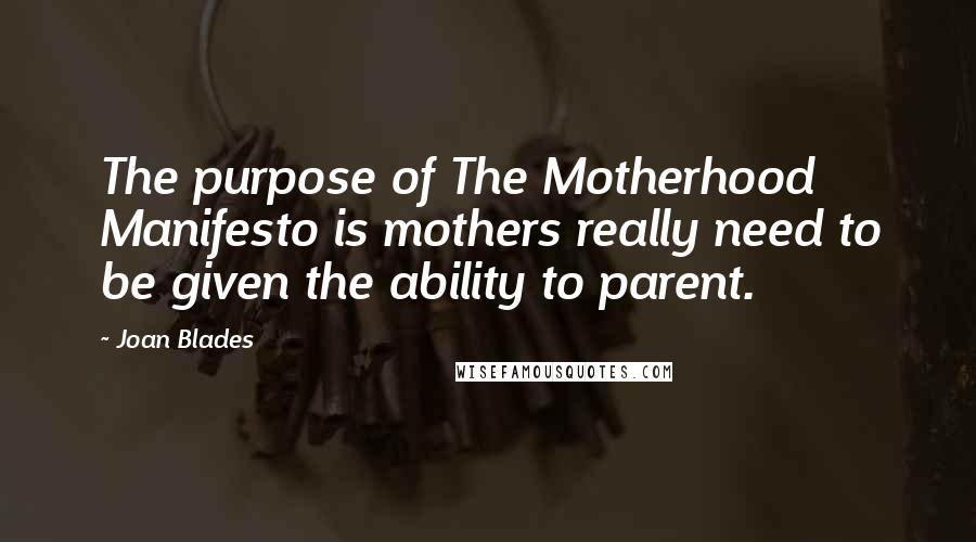 Joan Blades Quotes: The purpose of The Motherhood Manifesto is mothers really need to be given the ability to parent.