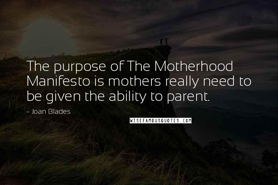 Joan Blades Quotes: The purpose of The Motherhood Manifesto is mothers really need to be given the ability to parent.