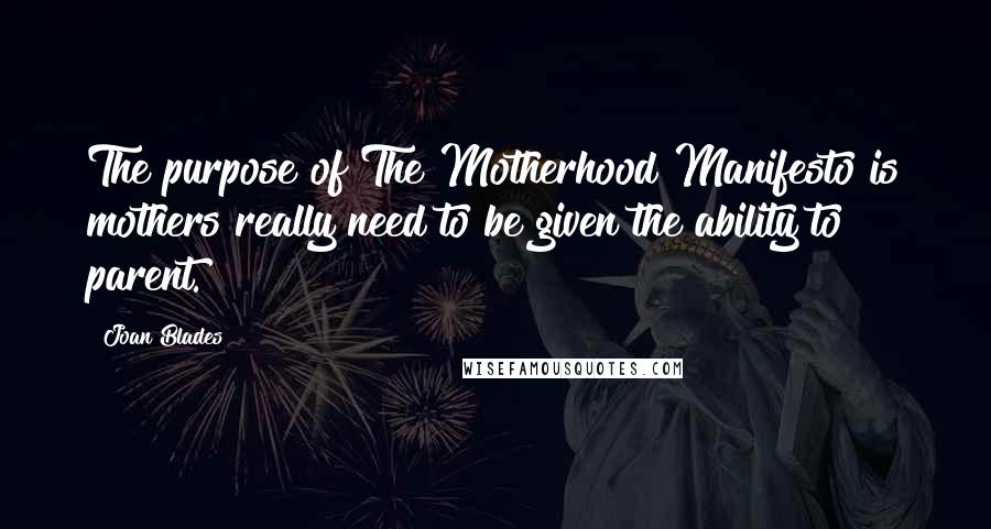Joan Blades Quotes: The purpose of The Motherhood Manifesto is mothers really need to be given the ability to parent.