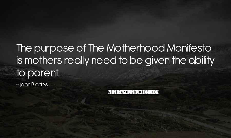 Joan Blades Quotes: The purpose of The Motherhood Manifesto is mothers really need to be given the ability to parent.