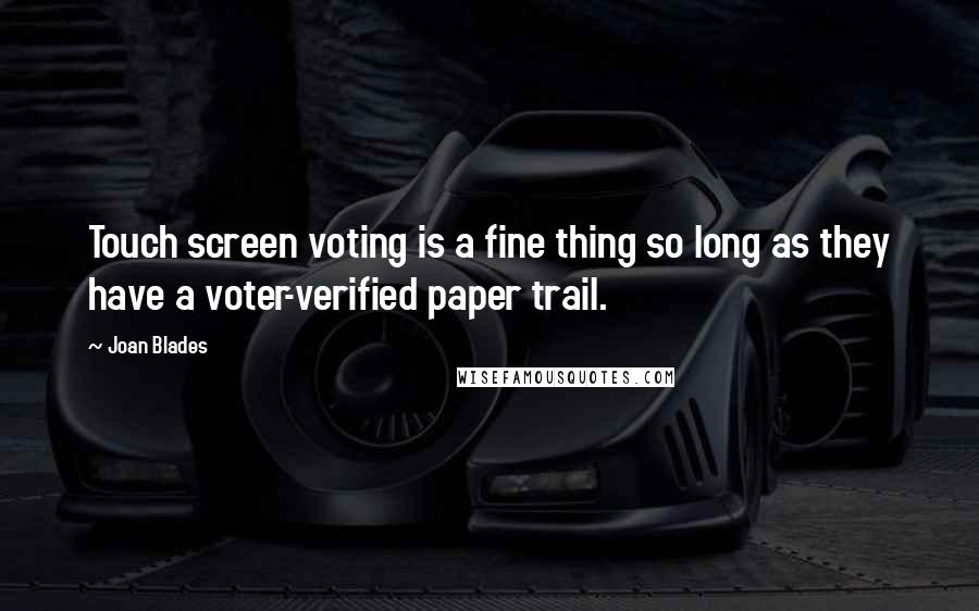 Joan Blades Quotes: Touch screen voting is a fine thing so long as they have a voter-verified paper trail.