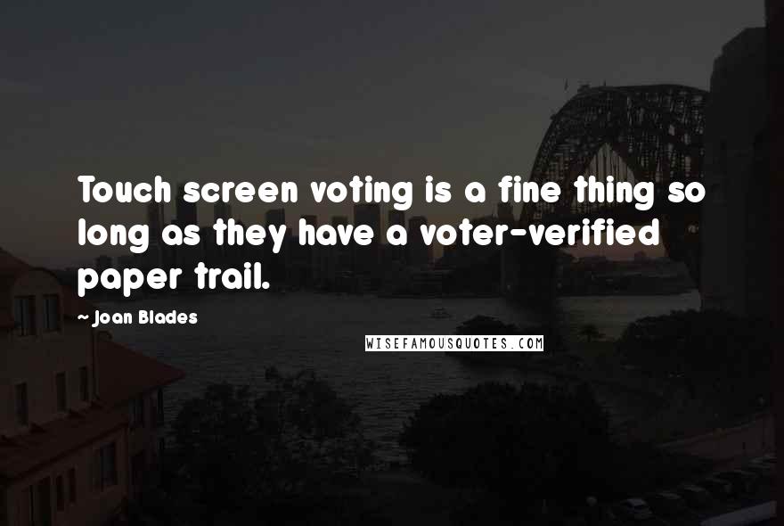 Joan Blades Quotes: Touch screen voting is a fine thing so long as they have a voter-verified paper trail.