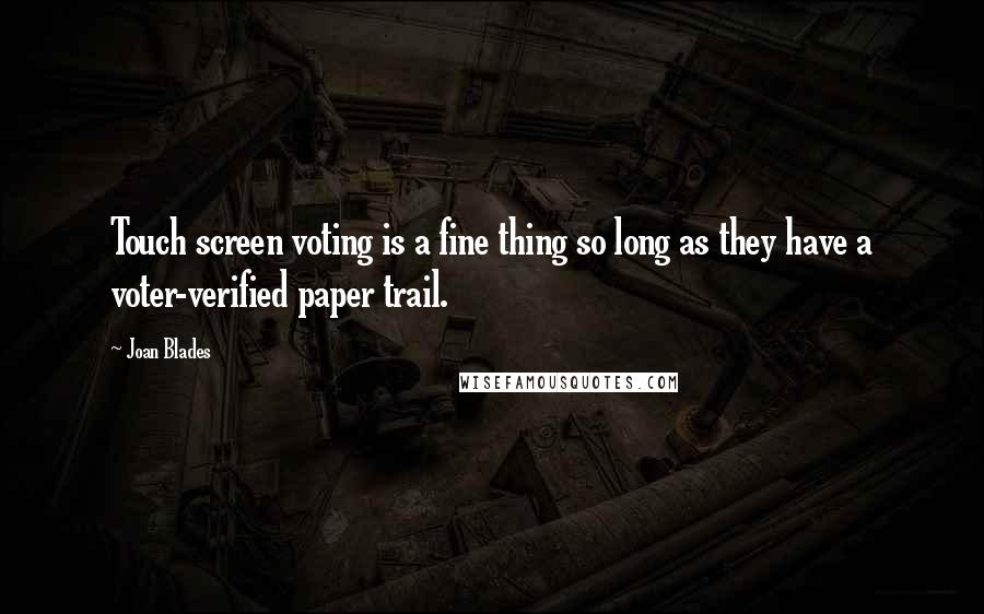 Joan Blades Quotes: Touch screen voting is a fine thing so long as they have a voter-verified paper trail.