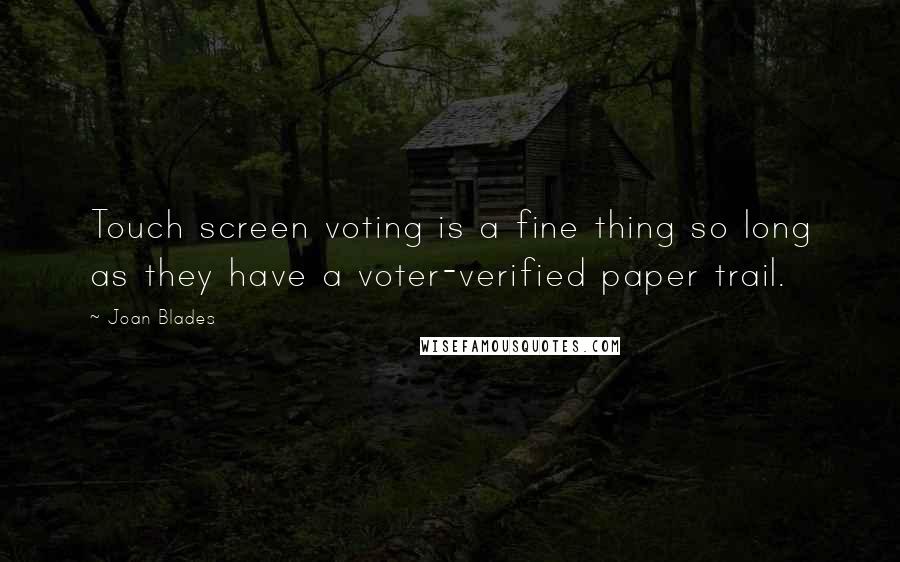 Joan Blades Quotes: Touch screen voting is a fine thing so long as they have a voter-verified paper trail.