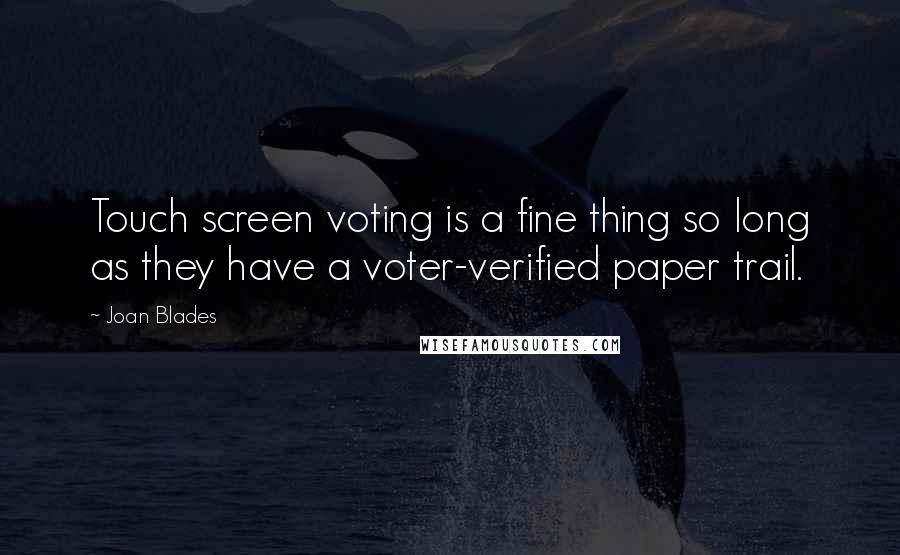 Joan Blades Quotes: Touch screen voting is a fine thing so long as they have a voter-verified paper trail.