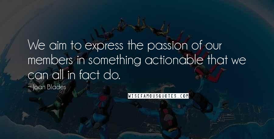 Joan Blades Quotes: We aim to express the passion of our members in something actionable that we can all in fact do.