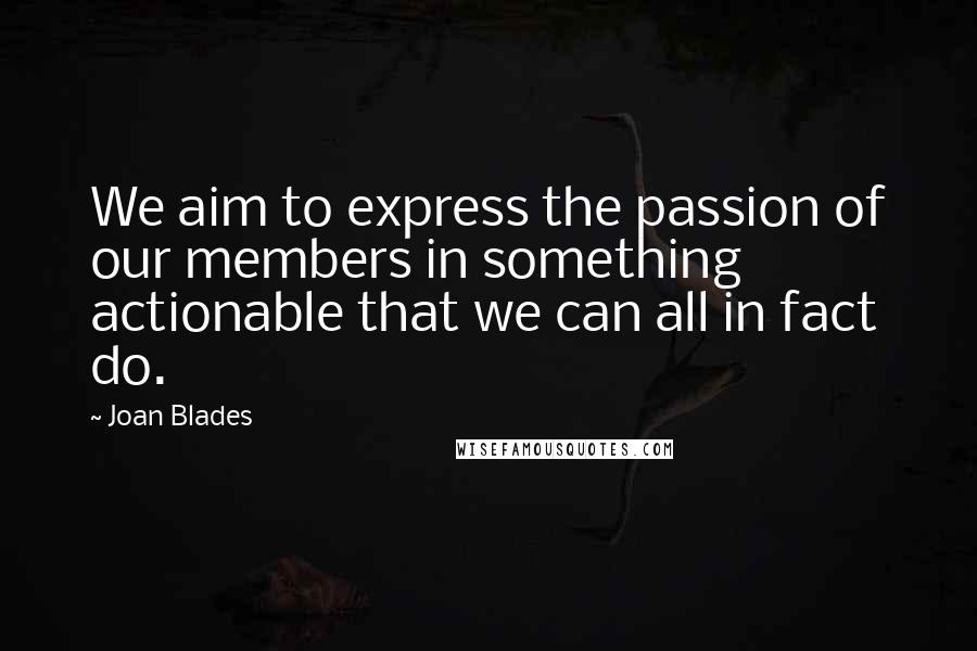 Joan Blades Quotes: We aim to express the passion of our members in something actionable that we can all in fact do.